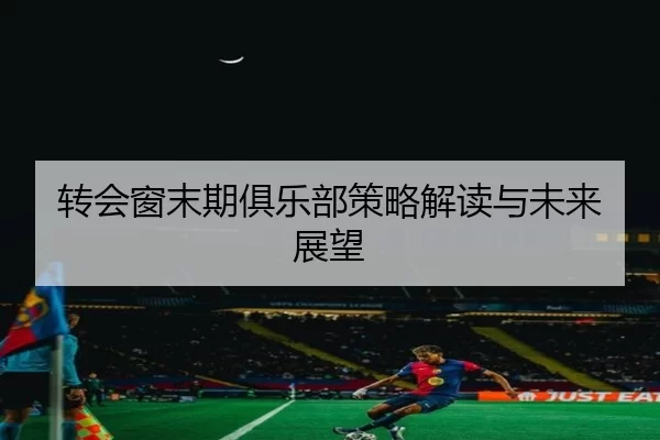 转会窗末期俱乐部策略解读与未来展望
